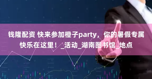 钱隆配资 快来参加橙子party，你的暑假专属快乐在这里！_活动_湖南图书馆_地点