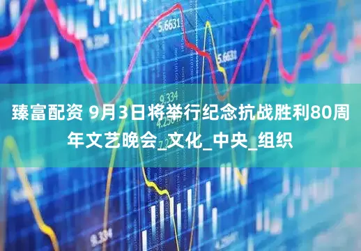 臻富配资 9月3日将举行纪念抗战胜利80周年文艺晚会_文化_中央_组织