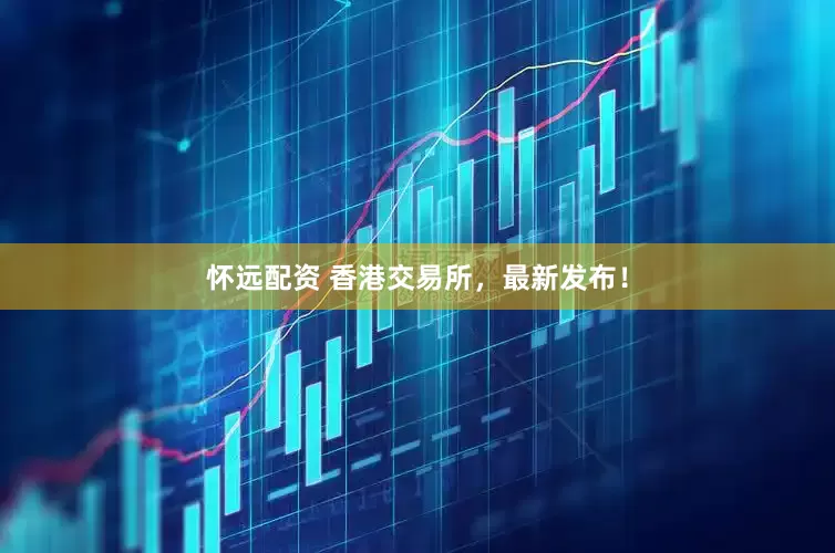 怀远配资 香港交易所，最新发布！