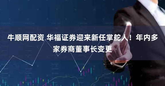 牛顺网配资 华福证券迎来新任掌舵人！年内多家券商董事长变更