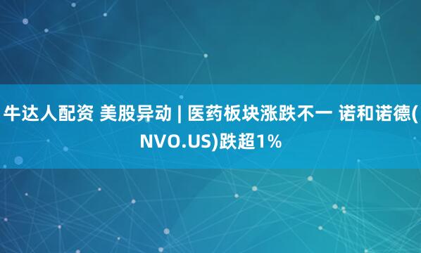 牛达人配资 美股异动 | 医药板块涨跌不一 诺和诺德(NVO.US)跌超1%