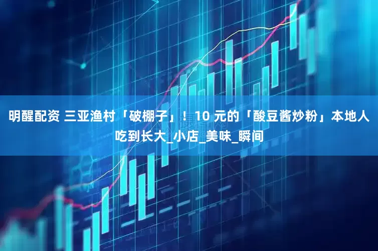 明醒配资 三亚渔村「破棚子」！10 元的「酸豆酱炒粉」本地人吃到长大_小店_美味_瞬间