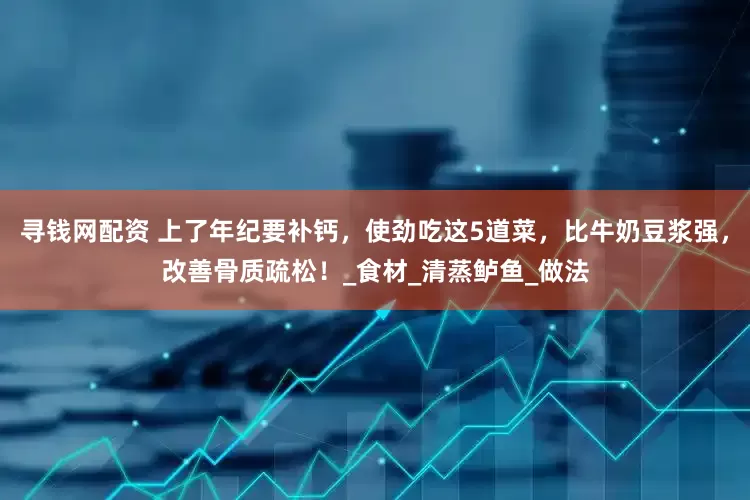 寻钱网配资 上了年纪要补钙，使劲吃这5道菜，比牛奶豆浆强，改善骨质疏松！_食材_清蒸鲈鱼_做法