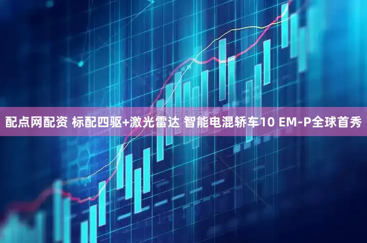配点网配资 标配四驱+激光雷达 智能电混轿车10 EM-P全球首秀