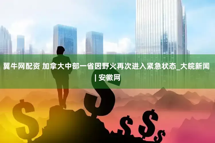 翼牛网配资 加拿大中部一省因野火再次进入紧急状态_大皖新闻 | 安徽网