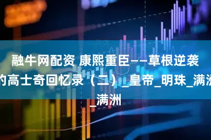 融牛网配资 康熙重臣——草根逆袭的高士奇回忆录（二）_皇帝_明珠_满洲