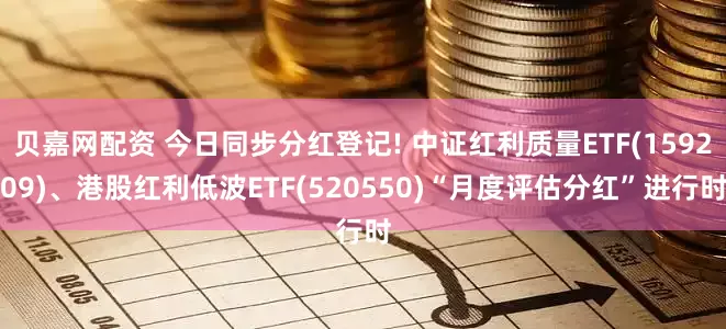 贝嘉网配资 今日同步分红登记! 中证红利质量ETF(159209)、港股红利低波ETF(520550)“月度评估分红”进行时