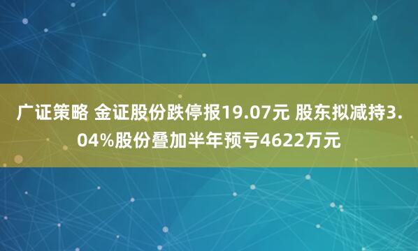 广证策略 金证股份跌停报19.07元 股东拟减持3.04%股份叠加半年预亏4622万元