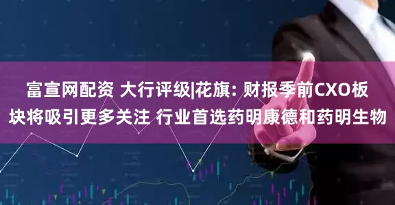 富宣网配资 大行评级|花旗: 财报季前CXO板块将吸引更多关注 行业首选药明康德和药明生物