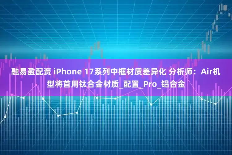 融易盈配资 iPhone 17系列中框材质差异化 分析师：Air机型将首用钛合金材质_配置_Pro_铝合金