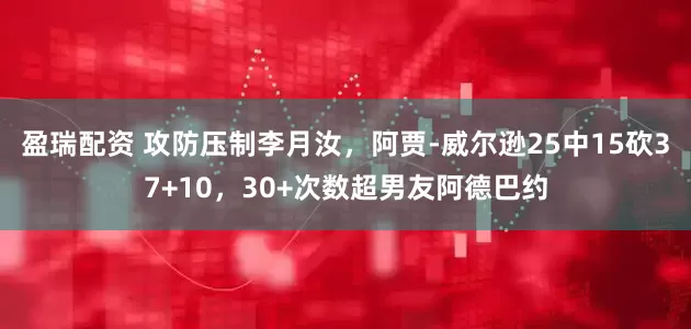 盈瑞配资 攻防压制李月汝，阿贾-威尔逊25中15砍37+10，30+次数超男友阿德巴约