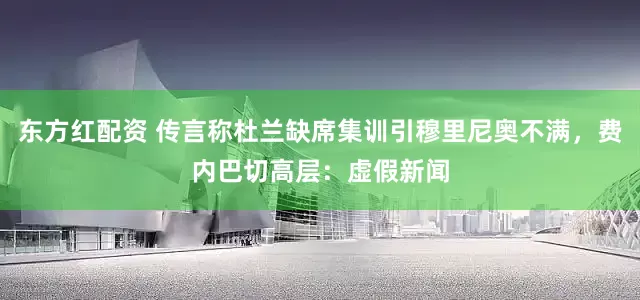 东方红配资 传言称杜兰缺席集训引穆里尼奥不满，费内巴切高层：虚假新闻