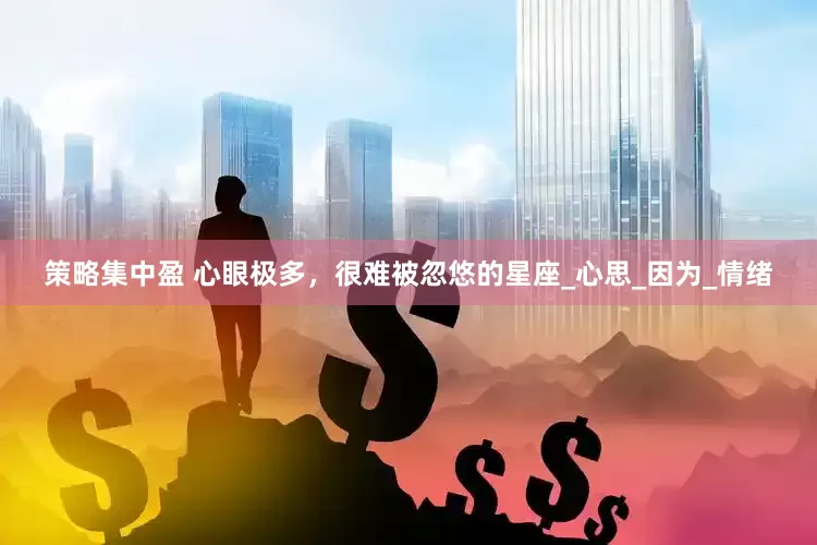 策略集中盈 心眼极多，很难被忽悠的星座_心思_因为_情绪