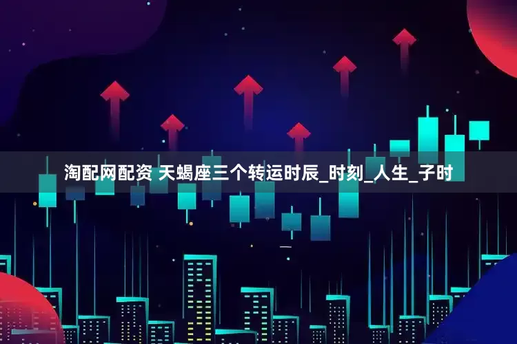 淘配网配资 天蝎座三个转运时辰_时刻_人生_子时