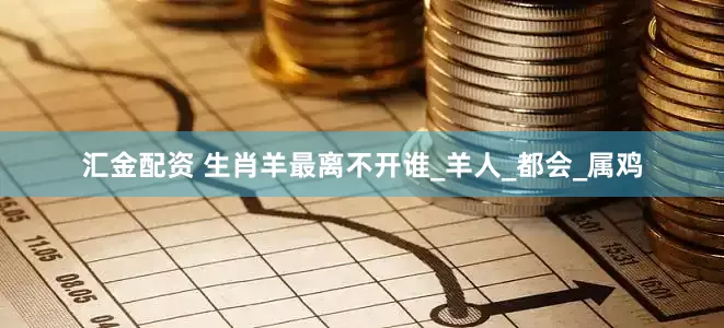 汇金配资 生肖羊最离不开谁_羊人_都会_属鸡