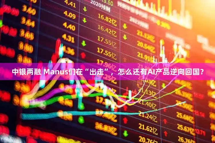 中银两融 Manus们在“出走”，怎么还有AI产品逆向回国？