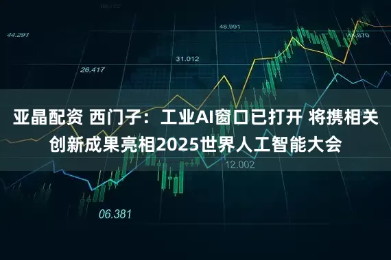 亚晶配资 西门子：工业AI窗口已打开 将携相关创新成果亮相2025世界人工智能大会