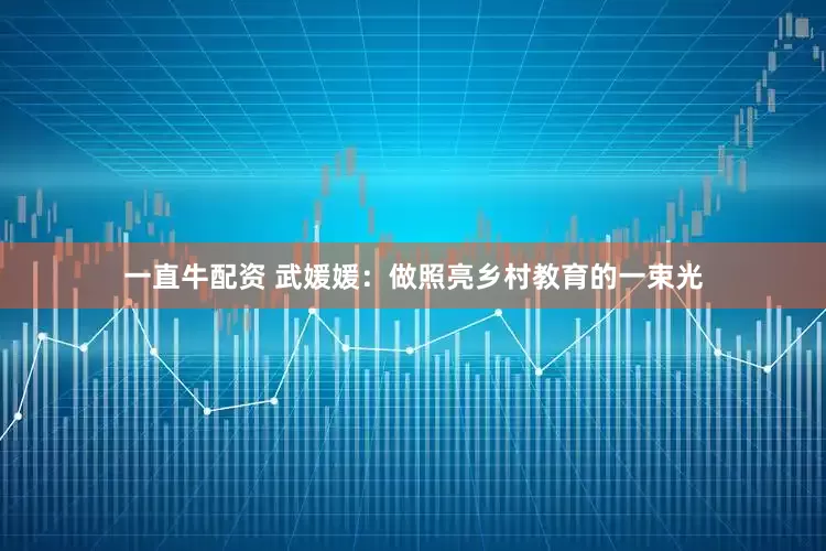 一直牛配资 武媛媛：做照亮乡村教育的一束光