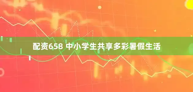 配资658 中小学生共享多彩暑假生活