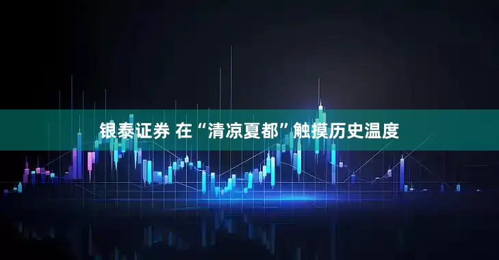 银泰证券 在“清凉夏都”触摸历史温度