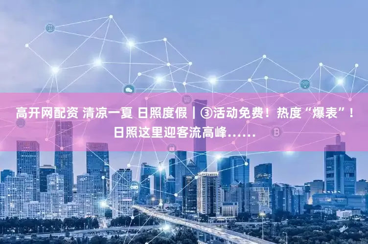 高开网配资 清凉一夏 日照度假｜③活动免费！热度“爆表”！日照这里迎客流高峰……