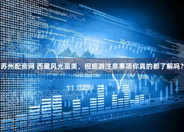 苏州配资网 西藏风光虽美，但旅游注意事项你真的都了解吗？
