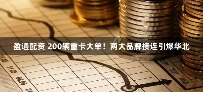 盈通配资 200辆重卡大单！两大品牌接连引爆华北