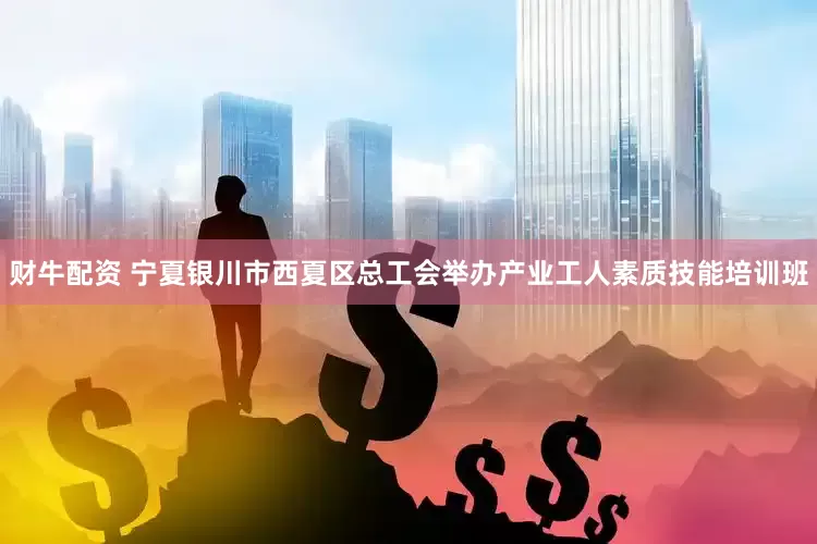财牛配资 宁夏银川市西夏区总工会举办产业工人素质技能培训班