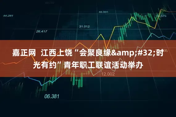 嘉正网  江西上饶“会聚良缘&#32;时光有约”青年职工联谊活动举办