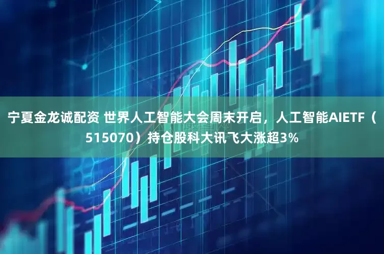 宁夏金龙诚配资 世界人工智能大会周末开启，人工智能AIETF（515070）持仓股科大讯飞大涨超3%