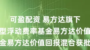 可盈配资 易方达旗下第二只新型浮动费率基金易方达价值回报混合获批