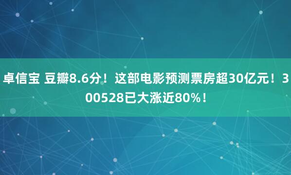 卓信宝 豆瓣8.6分！这部电影预测票房超30亿元！300528已大涨近80%！