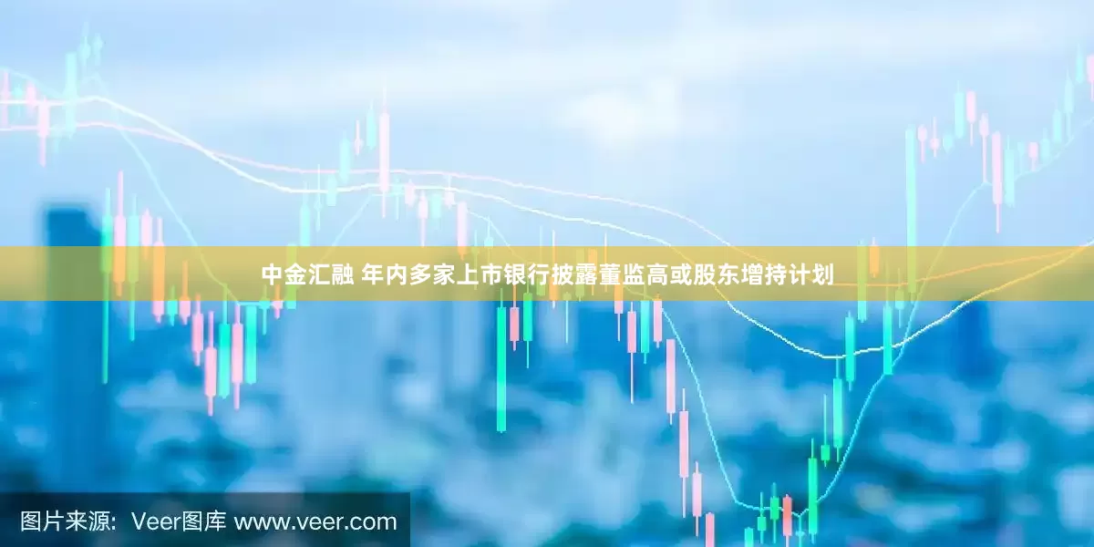 中金汇融 年内多家上市银行披露董监高或股东增持计划