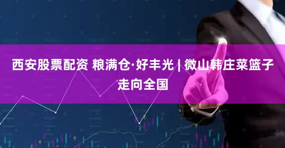 西安股票配资 粮满仓·好丰光 | 微山韩庄菜篮子走向全国