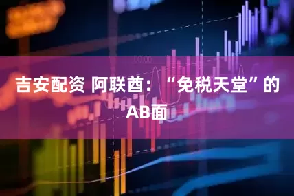 吉安配资 阿联酋：“免税天堂”的AB面