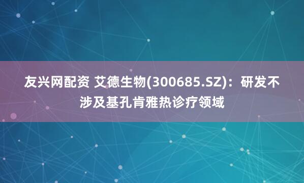 友兴网配资 艾德生物(300685.SZ)：研发不涉及基孔肯雅热诊疗领域