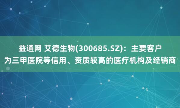 益通网 艾德生物(300685.SZ)：主要客户为三甲医院等信用、资质较高的医疗机构及经销商