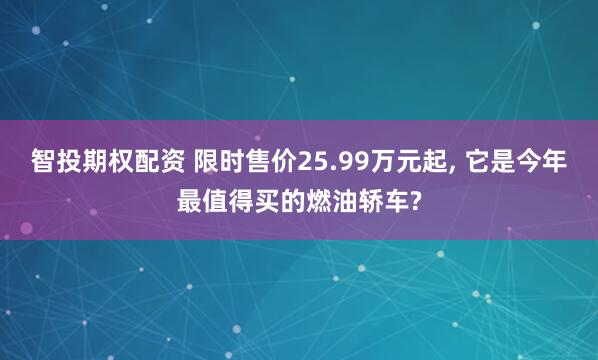 智投期权配资 限时售价25.99万元起, 它是今年最值得买的燃油轿车?