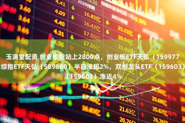 玉满堂配资 创业板指站上2800点，创业板ETF天弘（159977）、科创综指ETF天弘（589860）半日涨超2%，双创龙头ETF（159603）涨近4%