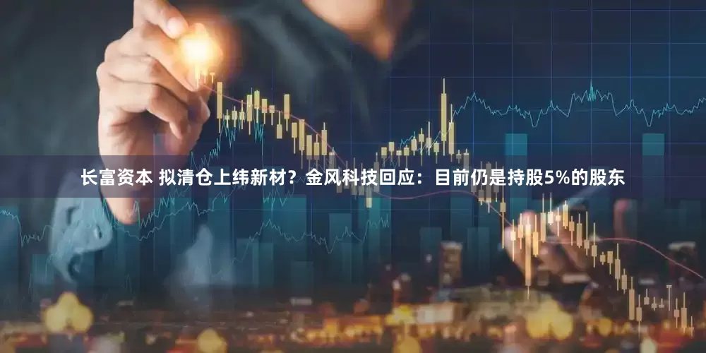 长富资本 拟清仓上纬新材？金风科技回应：目前仍是持股5%的股东