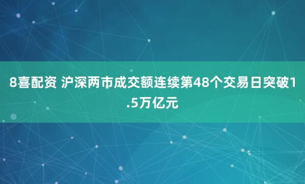 8喜配资 沪深两市成交额连续第48个交易日突破1.5万亿元
