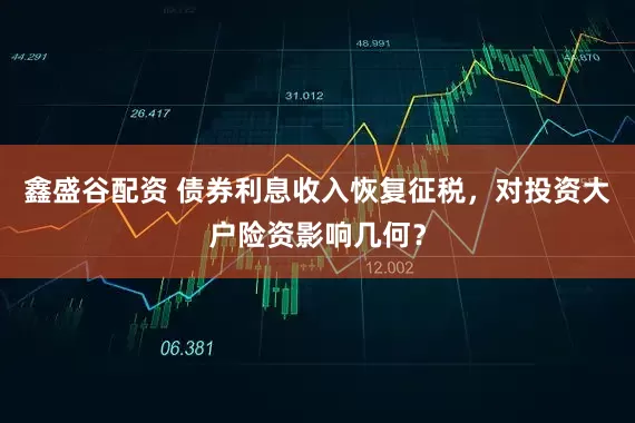 鑫盛谷配资 债券利息收入恢复征税，对投资大户险资影响几何？