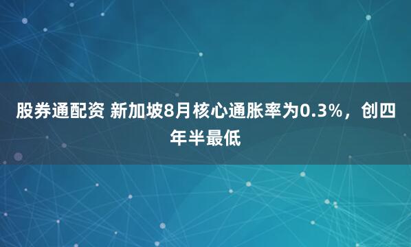 股券通配资 新加坡8月核心通胀率为0.3%，创四年半最低