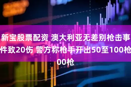 新宝股票配资 澳大利亚无差别枪击事件致20伤 警方称枪手开出50至100枪