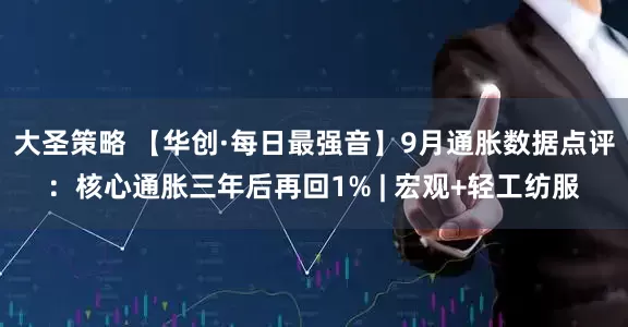 大圣策略 【华创·每日最强音】9月通胀数据点评：核心通胀三年后再回1% | 宏观+轻工纺服