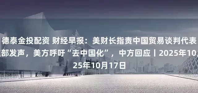 德泰金投配资 财经早报：美财长指责中国贸易谈判代表，外交部发声，美方呼吁“去中国化”，中方回应丨2025年10月17日