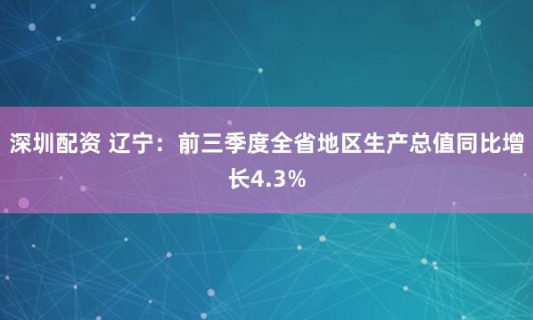 深圳配资 辽宁：前三季度全省地区生产总值同比增长4.3%