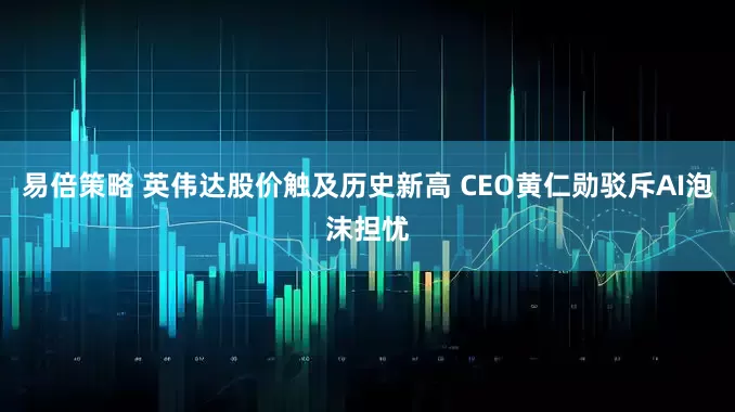 易倍策略 英伟达股价触及历史新高 CEO黄仁勋驳斥AI泡沫担忧