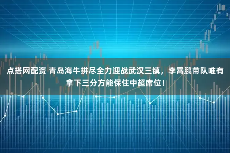 点搭网配资 青岛海牛拼尽全力迎战武汉三镇，李霄鹏带队唯有拿下三分方能保住中超席位！