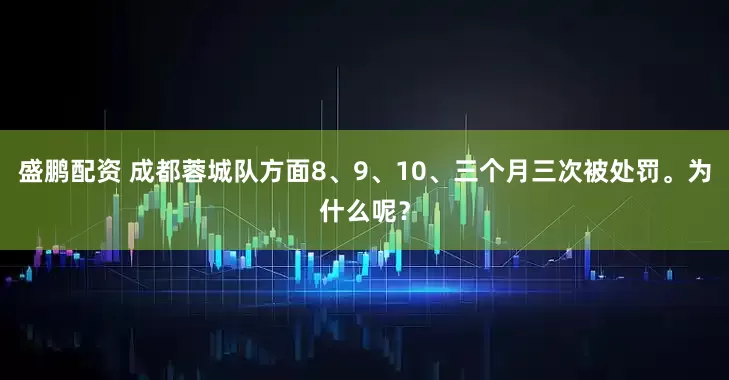 盛鹏配资 成都蓉城队方面8、9、10、三个月三次被处罚。为什么呢？